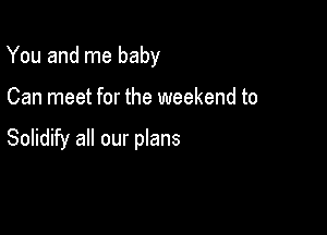 You and me baby

Can meet for the weekend to

Solidify all our plans