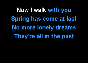 Now I walk with you
Spring has come at last
No more lonely dreams

They're all in the past
