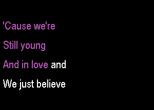 'Cause we're

Still young

And in love and

We just believe