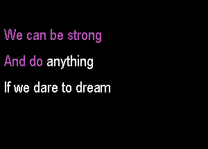 We can be strong

And do anything

If we dare to dream