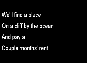 We'll fund a place
On a cliff by the ocean

And pay a

Couple months' rent