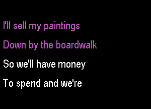 I'll sell my paintings

Down by the boardwalk

So we'll have money

To spend and we're