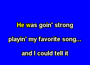 He was goin' strong

playin' my favorite song...

and I could tell it