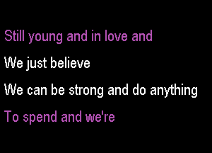 Still young and in love and

We just believe

We can be strong and do anything

To spend and we're