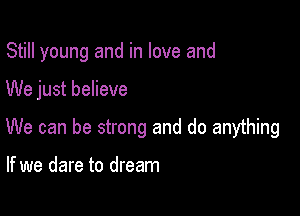 Still young and in love and

We just believe

We can be strong and do anything

If we dare to dream