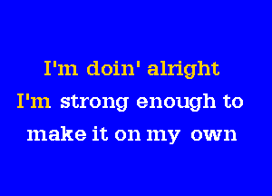 I'm doin' alright
I'm strong enough to
make it on my own