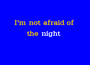 I'm not afraid of

the night