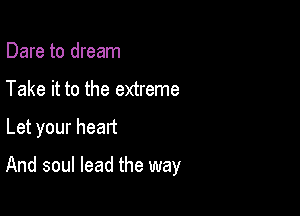 Dare to dream
Take it to the extreme

Let your heart

And soul lead the way