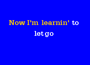 Now I'm learnin' to

let go