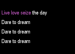 Live love seize the day

Dare to dream
Dare to dream

Dare to dream