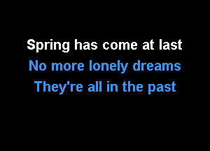Spring has come at last
No more lonely dreams

They're all in the past