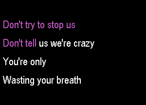 Don't try to stop us
Don't tell us we're crazy

You're only

Wasting your breath