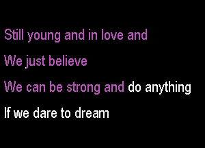 Still young and in love and

We just believe

We can be strong and do anything

If we dare to dream