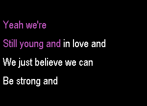 Yeah we're
Still young and in love and

We just believe we can

Be strong and