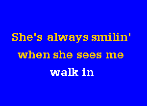 She's always smilin'
when she sees me
walk in