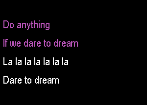 Do anything

If we dare to dream
La la la la la la la

Dare to dream