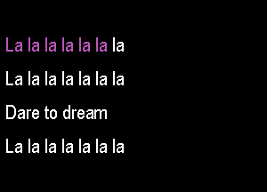 La la la la la la la

La la la la la la la

Dare to dream

La la la la la la la