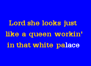 Lord she looks just
like a queen workin'
in that white palace