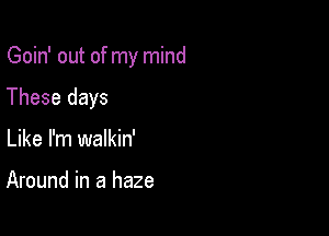 Goin' out of my mind

These days
Like I'm walkin'

Around in a haze