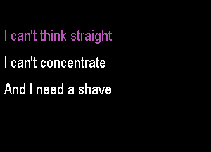 I can't think straight

I can't concentrate

And I need a shave