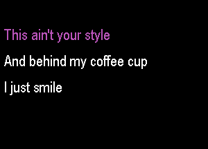 This ain't your style

And behind my coffee cup

ljust smile