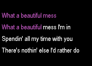 What a beautiful mess

What a beautiful mess I'm in

Spendin' all my time with you

There's nothin' else I'd rather do