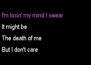 I'm losin' my mind I swear

It might be
The death of me

But I don't care