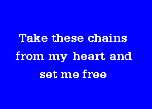 Take these chains
from my heart and
set me free