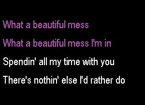 What a beautiful mess

What a beautiful mess I'm in

Spendin' all my time with you

There's nothin' else I'd rather do