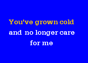 You've grown cold

and no longer care

for me