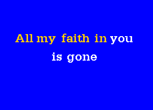 All my faith in you

is gone