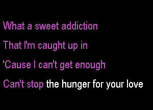 What a sweet addiction
That I'm caught up in

'Cause I can't get enough

Can't stop the hunger for your love