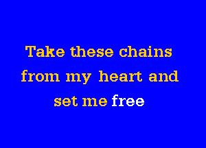 Take these chains
from my heart and
set me free