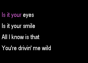 Is it your eyes

Is it your smile
All I know is that

You're drivin' me wild