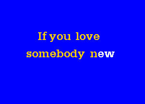 If you love

somebody newr