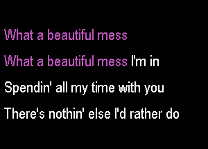 What a beautiful mess

What a beautiful mess I'm in

Spendin' all my time with you

There's nothin' else I'd rather do