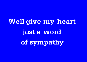 Well give my heart
just a word

of sympathy