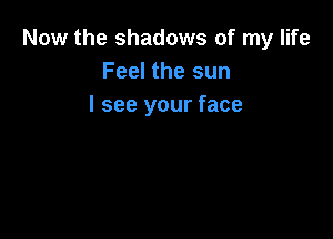Now the shadows of my life
Feel the sun
I see your face