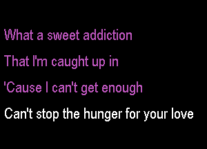 What a sweet addiction
That I'm caught up in

'Cause I can't get enough

Can't stop the hunger for your love