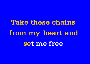 Take these chains
from my heart and
set me free