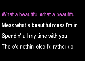 What a beautiful what a beautiful
Mess what a beautiful mess I'm in
Spendin' all my time with you

There's nothin' else I'd rather do