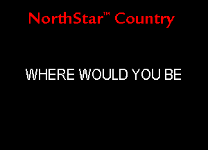 NorthStar' Country

WHERE WOULD YOU BE