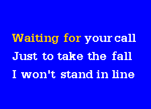 Waiting for your call
Just to take the fall
I won't stand in line