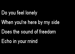 Do you feel lonely
When you're here by my side

Does the sound of freedom

Echo in your mind