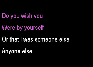 Do you wish you

Were by yourself

Or that l was someone else

Anyone else