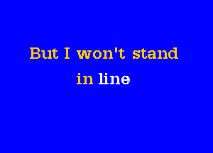 But I won't stand

in line