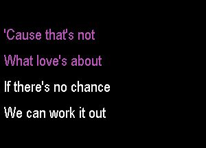 'Cause that's not
What love's about

If there's no chance

We can work it out