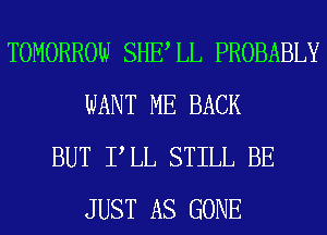 TOMORROW SHELL PROBABLY
WANT ME BACK
BUT PLL STILL BE
JUST AS GONE