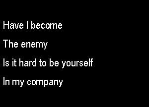 Have I become

The enemy

Is it hard to be yourself

In my company