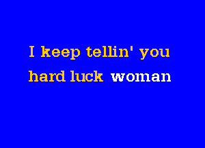 I keep tellin' you

hard luck woman
